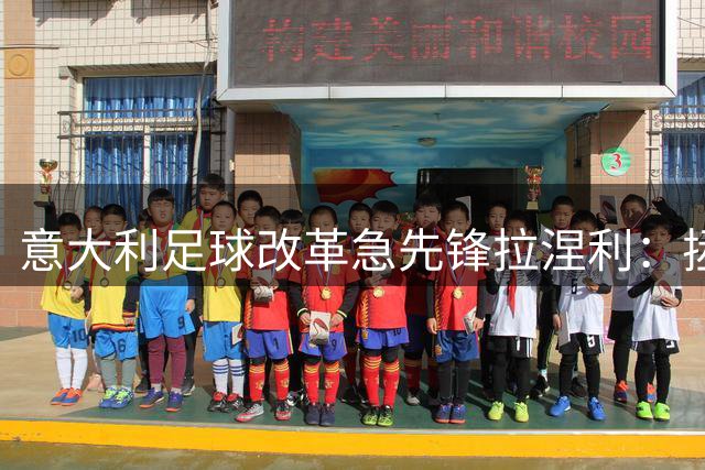 意大利足球改革急先锋拉涅利：拯救青训先从回归技术本质开始